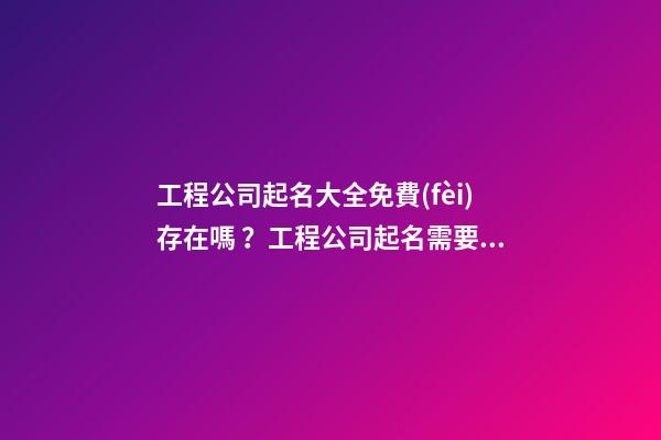 工程公司起名大全免費(fèi)存在嗎？工程公司起名需要注意什么？